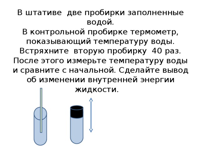 В штативе две пробирки заполненные водой.  В контрольной пробирке термометр, показывающий температуру воды. Встряхните вторую пробирку 40 раз. После этого измерьте температуру воды и сравните с начальной. Сделайте вывод об изменении внутренней энергии жидкости. 