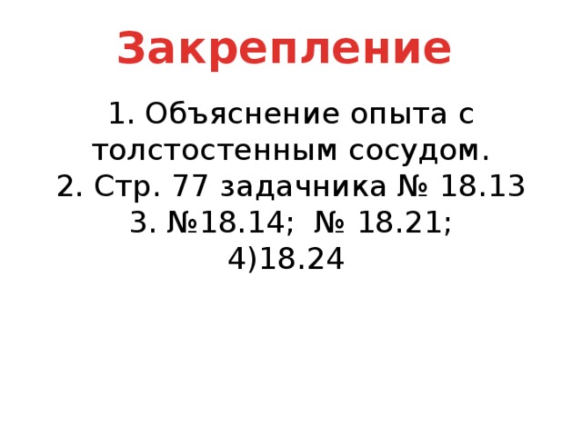 Закрепление   1. Объяснение опыта с толстостенным сосудом.  2. Стр. 77 задачника № 18.13  3. №18.14; № 18.21;  4)18.24   