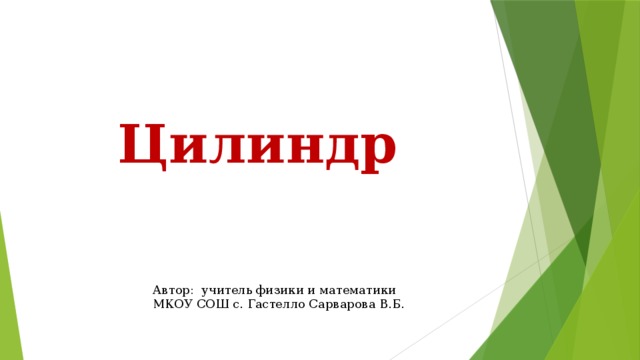 Цилиндр Автор: учитель физики и математики МКОУ СОШ с. Гастелло Сарварова В.Б. 