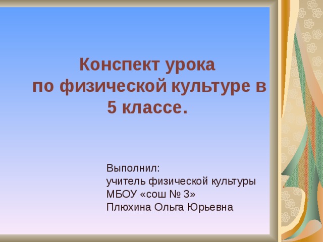 Конспект урока  по физической культуре в 5 классе. Выполнил: учитель физической культуры МБОУ «сош № 3» Плюхина Ольга Юрьевна 