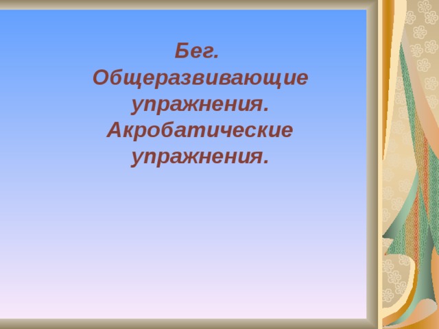 Бег.  Общеразвивающие упражнения. Акробатические упражнения.   