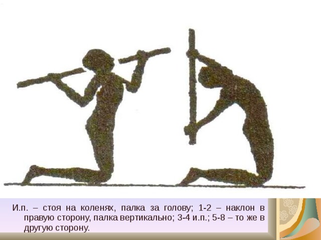 И.п. – стоя на коленях, палка за голову; 1-2 – наклон в правую сторону, палка вертикально; 3-4 и.п.; 5-8 – то же в другую сторону. 