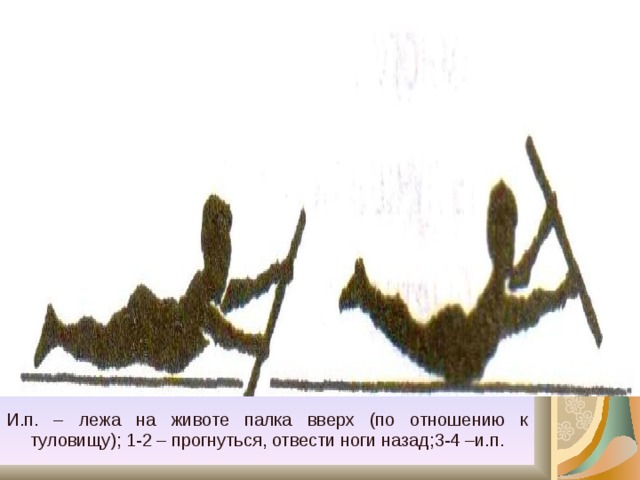И.п. – лежа на животе палка вверх (по отношению к туловищу); 1-2 – прогнуться, отвести ноги назад;3-4 –и.п. 