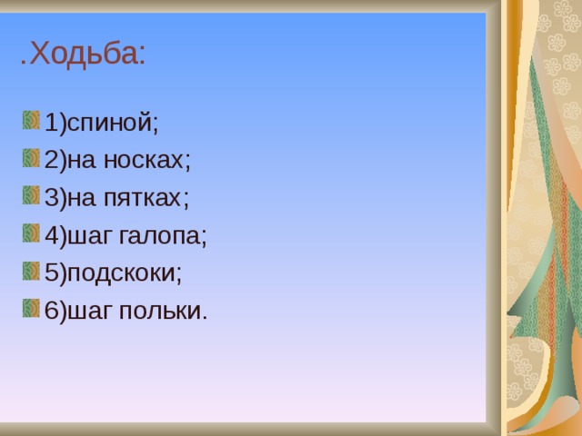 .Ходьба: 1)спиной; 2)на носках; 3)на пятках; 4)шаг галопа; 5)подскоки; 6)шаг польки. 