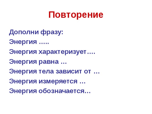 Повторение Дополни фразу: Энергия ….. Энергия характеризует…. Энергия равна … Энергия тела зависит от … Энергия измеряется … Энергия обозначается… 