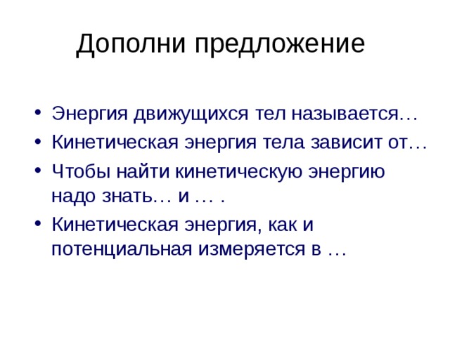 Дополни предложение Энергия движущихся тел называется… Кинетическая энергия тела зависит от… Чтобы найти кинетическую энергию надо знать… и … . Кинетическая энергия, как и потенциальная измеряется в … 