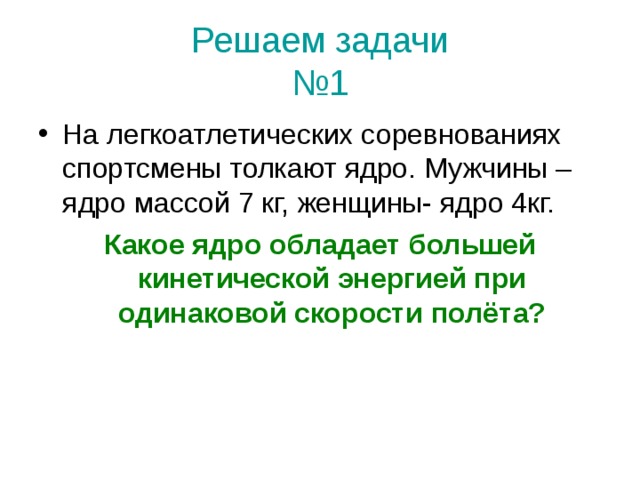 Решаем задачи  №1 На легкоатлетических соревнованиях спортсмены толкают ядро. Мужчины –ядро массой 7 кг, женщины- ядро 4кг. Какое ядро обладает большей кинетической энергией при одинаковой скорости полёта? 