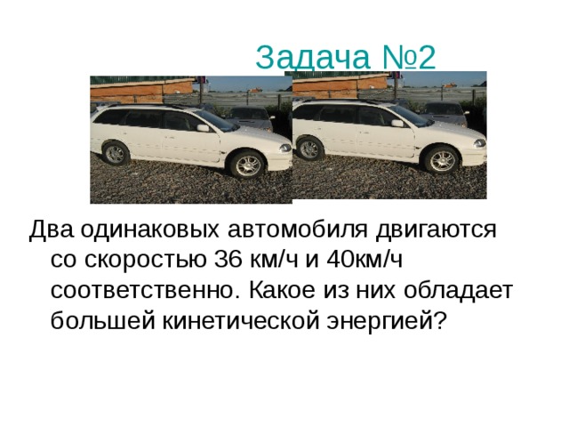 Задача №2 Два одинаковых автомобиля двигаются со скоростью 36 км/ч и 40км/ч соответственно. Какое из них обладает большей кинетической энергией? 