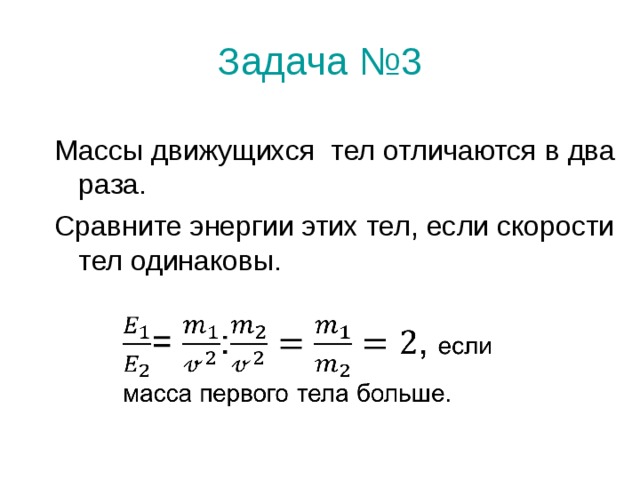 Задача №3 Массы движущихся тел отличаются в два раза. Сравните энергии этих тел, если скорости тел одинаковы. 