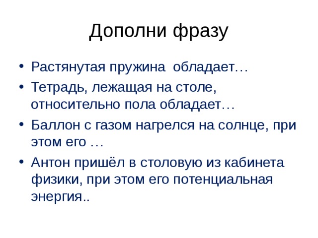 Дополни фразу Растянутая пружина обладает… Тетрадь, лежащая на столе, относительно пола обладает… Баллон с газом нагрелся на солнце, при этом его … Антон пришёл в столовую из кабинета физики, при этом его потенциальная энергия.. 