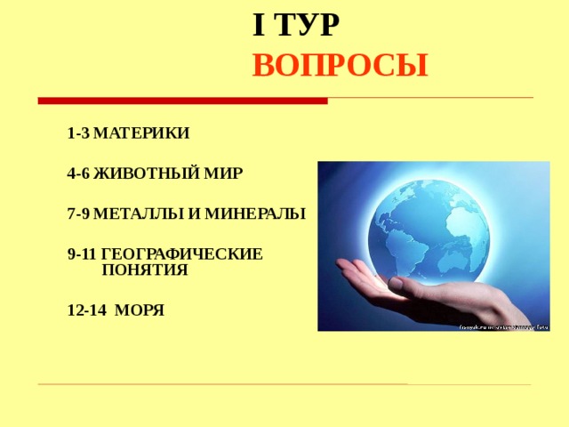 I ТУР ВОПРОСЫ 1-3 МАТЕРИКИ  4-6 ЖИВОТНЫЙ МИР  7-9 МЕТАЛЛЫ И МИНЕРАЛЫ  9-11 ГЕОГРАФИЧЕСКИЕ ПОНЯТИЯ  12-14 МОРЯ  В 1 туре пять тем по два вопроса  