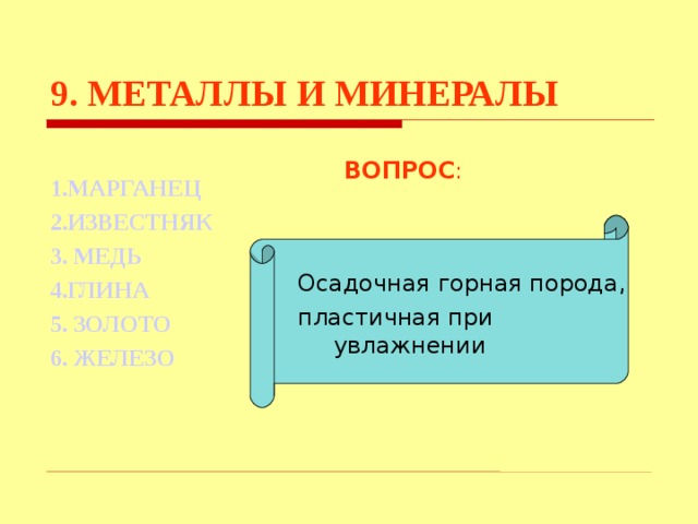 9. МЕТАЛЛЫ И МИНЕРАЛЫ  1.МАРГАНЕЦ 2.ИЗВЕСТНЯК 3. МЕДЬ 4.ГЛИНА 5. ЗОЛОТО 6. ЖЕЛЕЗО  ВОПРОС : Осадочная горная порода, пластичная при увлажнении  