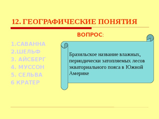 12. ГЕОГРАФИЧЕСКИЕ ПОНЯТИЯ ВОПРОС : 1.САВАННА  2.ШЕЛЬФ  3. АЙСБЕРГ 4. МУССОН 5. СЕЛЬВА 6 КРАТЕР Бразильское название влажных, периодически затопляемых лесов экваториального пояса в Южной Америке  