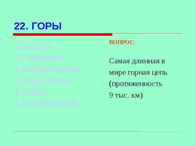 22. ГОРЫ ВОПРОС : Самая длинная в мире горная цепь (протяженность 9 тыс. км) 1.АЛЬПЫ 2.ГИМАЛАИ 3.КОРДИЛЬЕРЫ 4 УРАЛЬСКИЕ 5.АНДЫ 6.КАВКАЗСКИЕ Используются гиперссылки. Гиперссылки работают только при показе слайдов. При нажатии на правильный вариант открывается слайд с подробным ответом.  