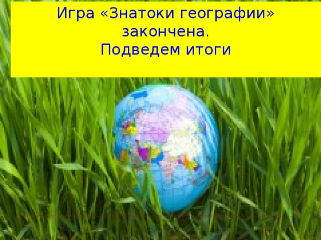 Игра «Знатоки географии» закончена.  Подведем итоги  !    