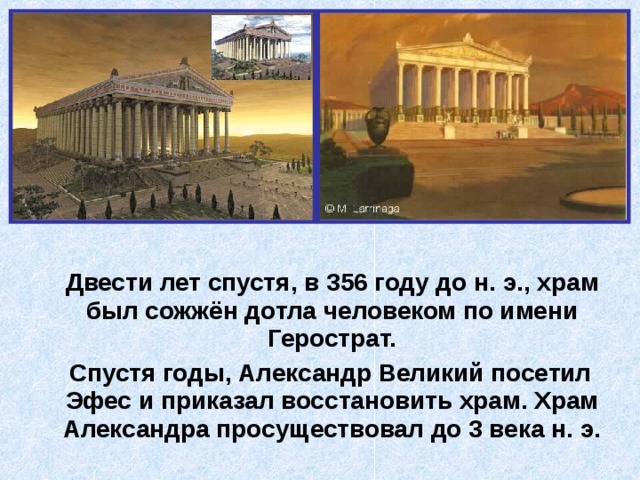  Двести лет спустя, в 356 году до н. э., храм был сожжён дотла человеком по имени Герострат.  Спустя годы, Александр Великий посетил Эфес и приказал восстановить храм. Храм Александра просуществовал до 3 века н. э. 
