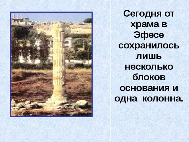  Сегодня от храма в Эфесе сохранилось лишь несколько блоков основания и одна колонна. 