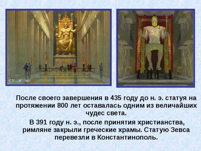  После своего завершения в 435 году до н. э. статуя на протяжении 800 лет оставалась одним из величайших чудес света.  В 391 году н. э., после принятия христианства, римляне закрыли греческие храмы. Статую Зевса перевезли в Константинополь. 