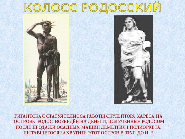 ГИГАНТСКАЯ СТАТУЯ ГЕЛИОСА РАБОТЫ СКУЛЬПТОРА ХАРЕСА НА ОСТРОВЕ РОДОС. ВОЗВЕДЁН НА ДЕНЬГИ, ПОЛУЧЕННЫЕ РОДОСОМ ПОСЛЕ ПРОДАЖИ ОСАДНЫХ МАШИН ДЕМЕТРИЯ I ПОЛИОРКЕТА, ПЫТАВШЕГОСЯ ЗАХВАТИТЬ ЭТОТ ОСТРОВ В 305 Г. ДО Н. Э. 