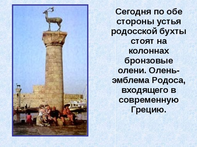  Сегодня по обе стороны устья родосской бухты стоят на колоннах бронзовые олени. Олень- эмблема Родоса, входящего в современную Грецию. 