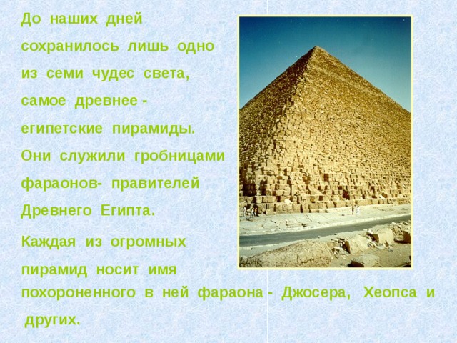 До наших дней сохранилось лишь одно из семи чудес света, самое древнее - египетские пирамиды. Они служили гробницами фараонов- правителей Древнего Египта. Каждая из огромных пирамид носит имя похороненного в ней фараона - Джосера, Хеопса и других.  