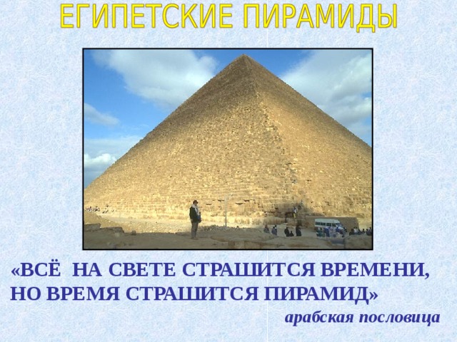 «ВСЁ НА СВЕТЕ СТРАШИТСЯ ВРЕМЕНИ, НО ВРЕМЯ СТРАШИТСЯ ПИРАМИД» арабская пословица  