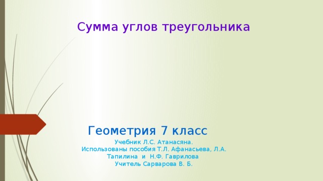 Сумма углов треугольника Геометрия 7 класс Учебник Л.С. Атанасяна. Использованы пособия Т.Л. Афанасьева, Л.А. Тапилина и Н.Ф. Гаврилова Учитель Сарварова В. Б. 