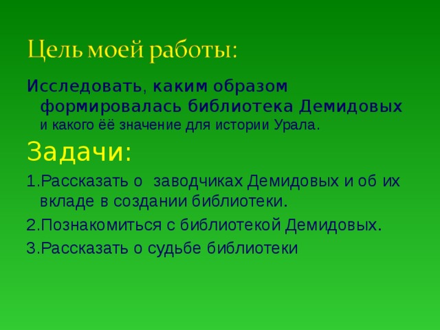Исследовать , каким образом формировалась библиотека Демидовых  и какого ёё значение для истории Урала . Задачи: 1.Рассказать о  заводчиках Демидовых и об их вкладе в создании библиотеки . 2.Познакомиться с библиотекой Демидовых . 3.Рассказать о судьбе библиотеки 