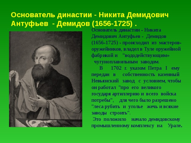 Основатель династии - Никита Демидович Антуфьев - Демидов (1656-1725) . Основатель династии - Никита Демидович Антуфьев - Демидов (1656-1725) - происходил из мастеров- оружейников, владел в Туле оружейной фабрикой и 