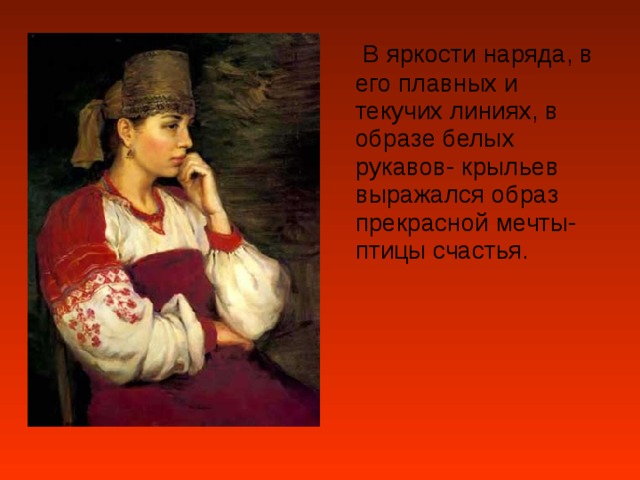  В яркости наряда, в его плавных и текучих линиях, в образе белых рукавов- крыльев выражался образ прекрасной мечты- птицы счастья. 