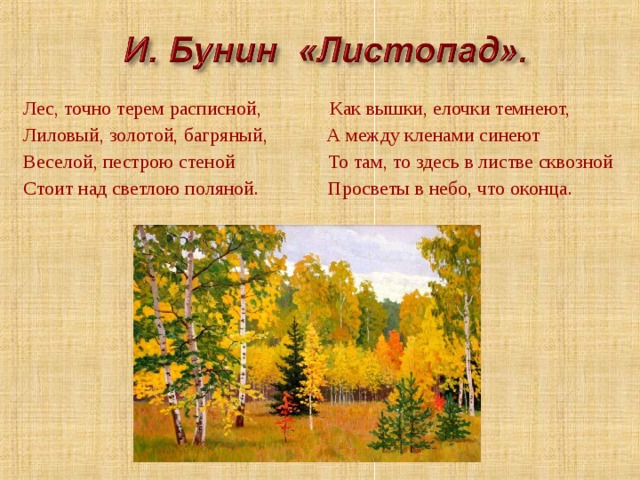 Лес, точно терем расписной, Как вышки, елочки темнеют, Лиловый, золотой, багряный, А между кленами синеют Веселой, пестрою стеной То там, то здесь в листве сквозной Стоит над светлою поляной. Просветы в небо, что оконца. 