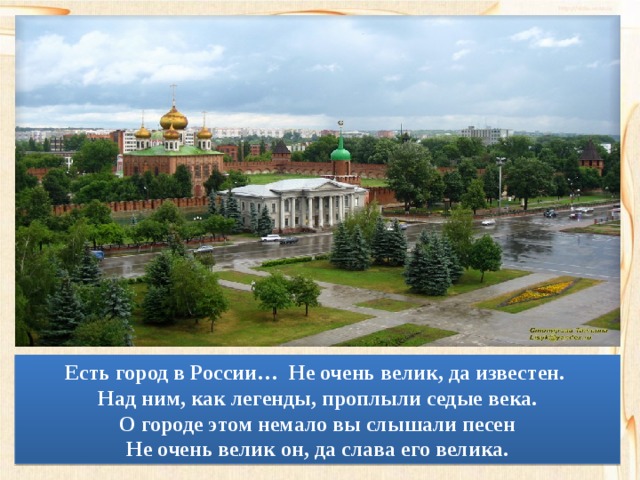 Есть город в России… Не очень велик, да известен. Над ним, как легенды, проплыли седые века. О городе этом немало вы слышали песен Не очень велик он, да слава его велика. 
