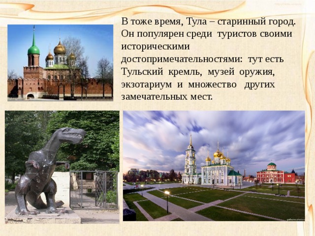 В тоже время, Тула – старинный город. Он популярен среди туристов своими историческими достопримечательностями: тут есть Тульский кремль, музей оружия, экзотариум и множество других замечательных мест. 