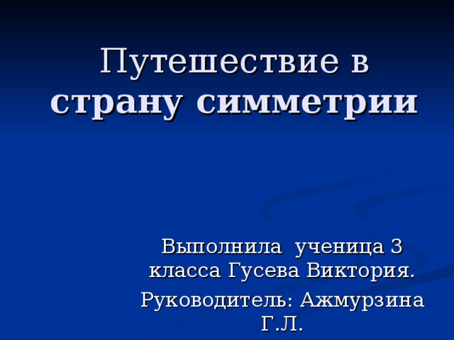Путешествие в страну симметрии   Выполнила ученица 3 класса Гусева Виктория. Руководитель: Ажмурзина Г.Л. 