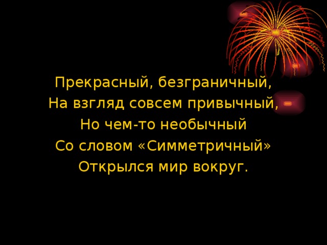 Прекрасный, безграничный, На взгляд совсем привычный, Но чем-то необычный Со словом «Симметричный» Открылся мир вокруг. 
