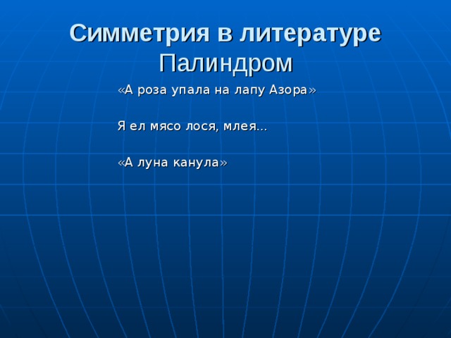 Симметрия в литературе  Палиндром   «А роза упала на лапу Азора» «А роза упала на лапу Азора» «А роза упала на лапу Азора» «А роза упала на лапу Азора» «А роза упала на лапу Азора» Я ел мясо лося, млея... Я ел мясо лося, млея... Я ел мясо лося, млея... Я ел мясо лося, млея... Я ел мясо лося, млея... «А луна канула» «А луна канула» «А луна канула» «А луна канула» «А луна канула» 