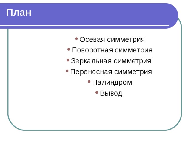 План   Осевая симметрия Поворотная симметрия Зеркальная симметрия Переносная симметрия Палиндром Вывод Осевая симметрия Поворотная симметрия Зеркальная симметрия Переносная симметрия Палиндром Вывод Осевая симметрия Поворотная симметрия Зеркальная симметрия Переносная симметрия Палиндром Вывод Осевая симметрия Поворотная симметрия Зеркальная симметрия Переносная симметрия Палиндром Вывод 