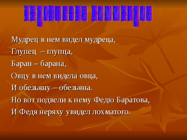 Мудрец в нем видел мудреца, Глупец – глупца, Баран – барана, Овцу в нем видела овца, И обезьяну – обезьяна. Но вот подвели к нему Федю Баратова, И Федя неряху увидел лохматого. 