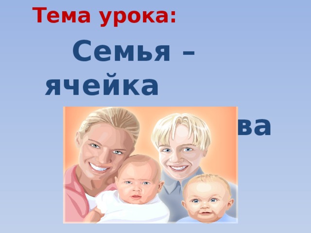 Тема урока:  Семья – ячейка  общества 
