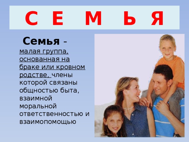С Е М Ь Я  Семья - малая группа, основанная на браке или кровном родстве, члены которой связаны общностью быта, взаимной моральной ответственностью и взаимопомощью 