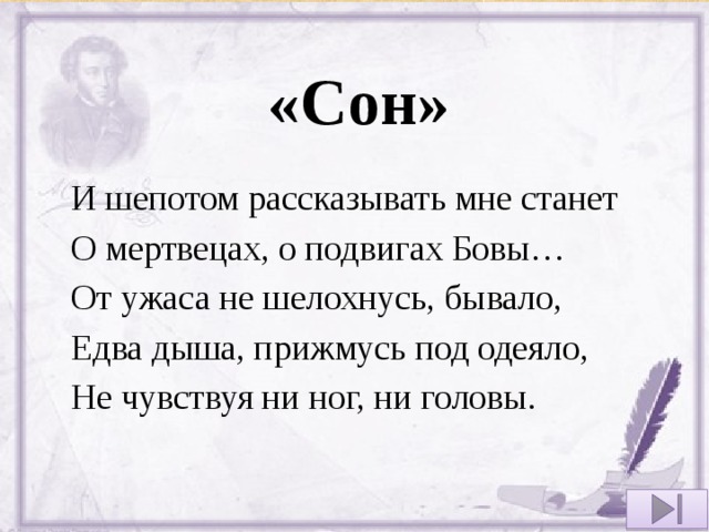 «Сон» И шепотом рассказывать мне станет О мертвецах, о подвигах Бовы… От ужаса не шелохнусь, бывало, Едва дыша, прижмусь под одеяло, Не чувствуя ни ног, ни головы. 
