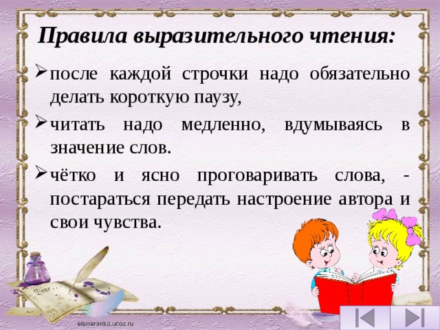 Правила выразительного чтения: после каждой строчки надо обязательно делать короткую паузу, читать надо медленно, вдумываясь в значение слов. чётко и ясно проговаривать слова, - постараться передать настроение автора и свои чувства. 