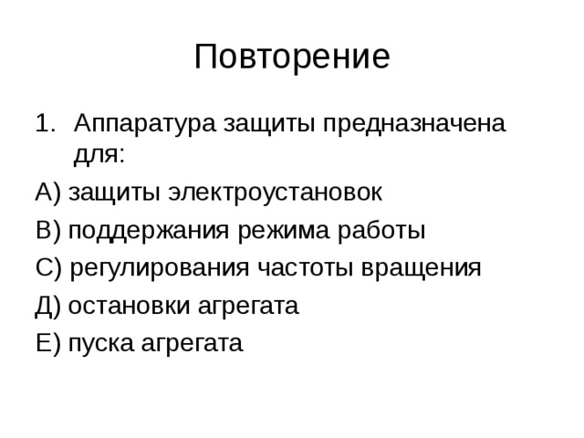 Повторение Аппаратура защиты предназначена для: А) защиты электроустановок В) поддержания режима работы С) регулирования частоты вращения Д) остановки агрегата Е) пуска агрегата 