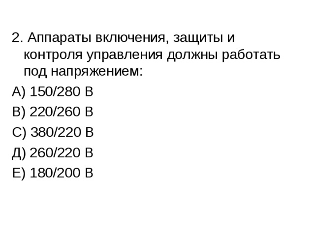 2. Аппараты включения, защиты и контроля управления должны работать под напряжением: А) 150/280 В В) 220/260 В С) 380/220 В Д) 260/220 В Е) 180/200 В 