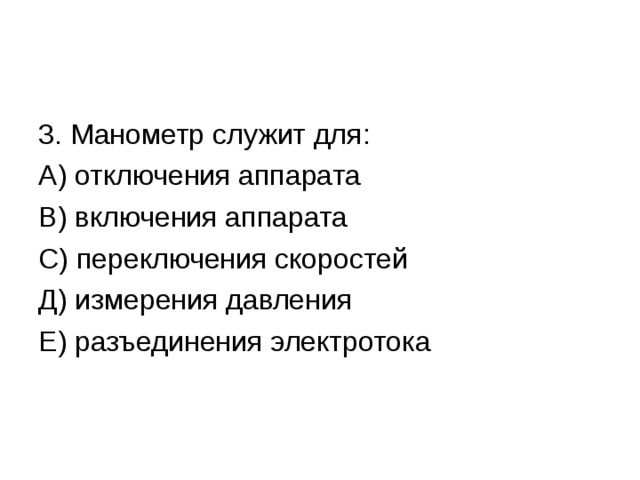 3. Манометр служит для: А) отключения аппарата В) включения аппарата С) переключения скоростей Д) измерения давления Е) разъединения электротока 