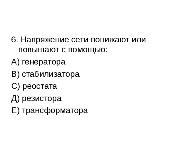 6. Напряжение сети понижают или повышают с помощью: А) генератора В) стабилизатора С) реостата Д) резистора Е) трансформатора 