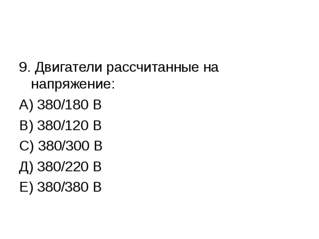 9. Двигатели рассчитанные на напряжение: А) 380/180 В В) 380/120 В С) 380/300 В Д) 380/220 В Е) 380/380 В 