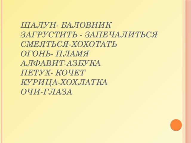 шалун- баловник  загрустить - запечалиться  смеяться-хохотать  огонь- пламя  алфавит-азбука  петух- кочет  курица-хохлатка  очи-глаза 