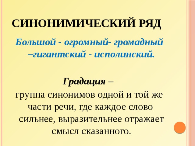 Синонимический ряд Большой - огромный- громадный –гигантский - исполинский.  Градация – группа синонимов одной и той же части речи, где каждое слово сильнее, выразительнее отражает смысл сказанного. 