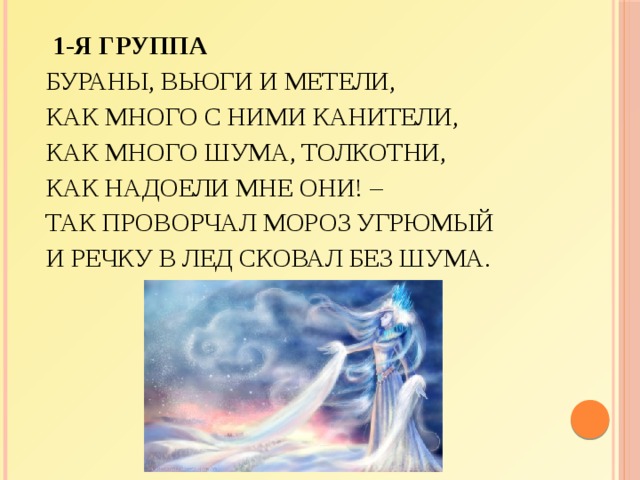 1-я группа   Бураны, вьюги и метели,  Как много с ними канители,  Как много шума, толкотни,  Как надоели мне они! –  Так проворчал мороз угрюмый  И речку в лед сковал без шума. 